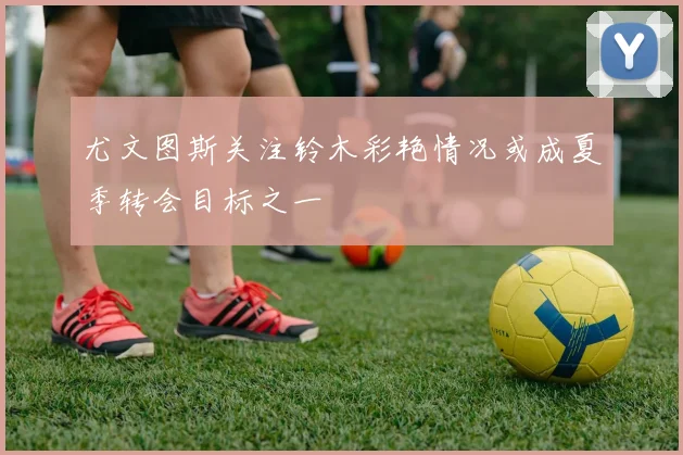 尤文图斯关注铃木彩艳情况或成夏季转会目标之一