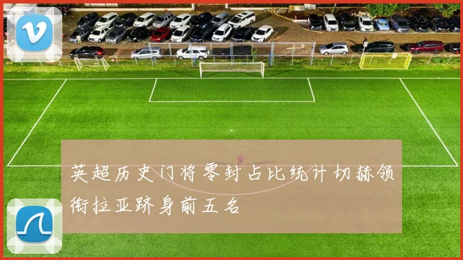 英超历史门将零封占比统计切赫领衔拉亚跻身前五名