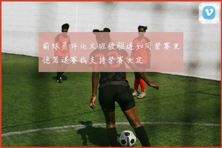 前球员评论文班被驱逐如同禁赛里德若退赛我支持禁赛决定