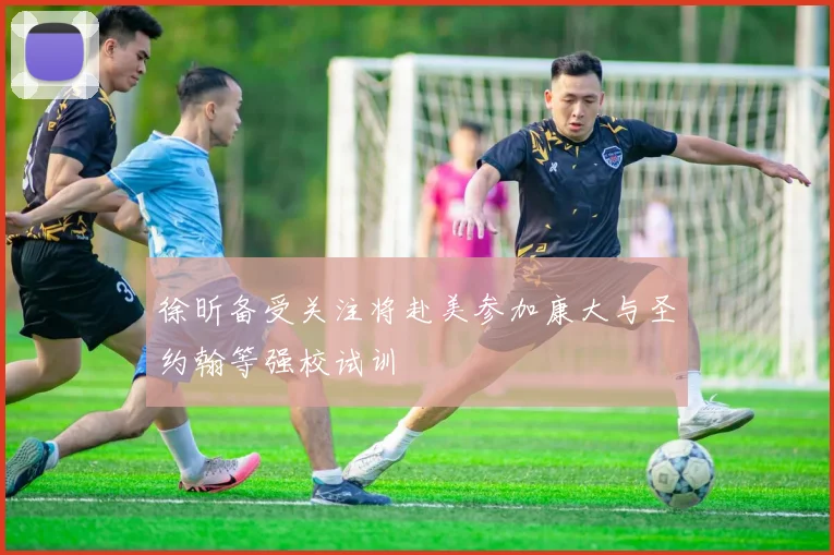 徐昕备受关注将赴美参加康大与圣约翰等强校试训
