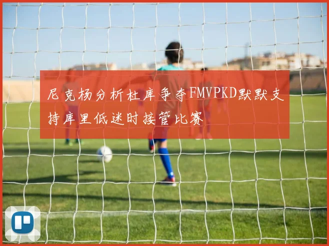 尼克杨分析杜库争夺FMVPKD默默支持库里低迷时接管比赛