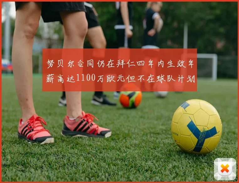 努贝尔合同仍在拜仁四年内生效年薪高达1100万欧元但不在球队计划中