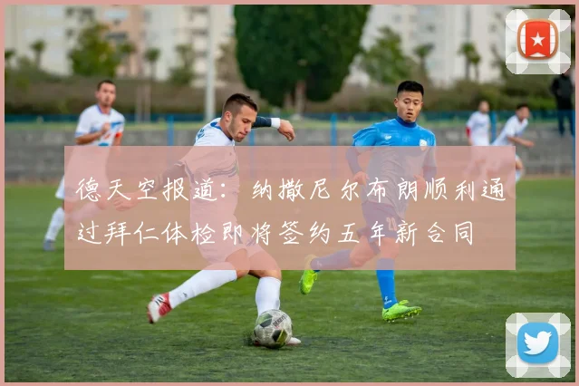 德天空报道：纳撒尼尔布朗顺利通过拜仁体检即将签约五年新合同