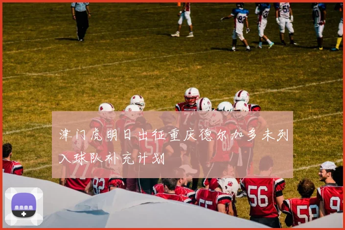 津门虎明日出征重庆德尔加多未列入球队补充计划