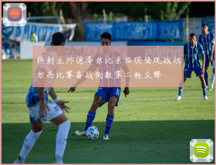 热刺主帅德泽尔比亲临现场观战切尔西比赛备战倒数第二轮交锋