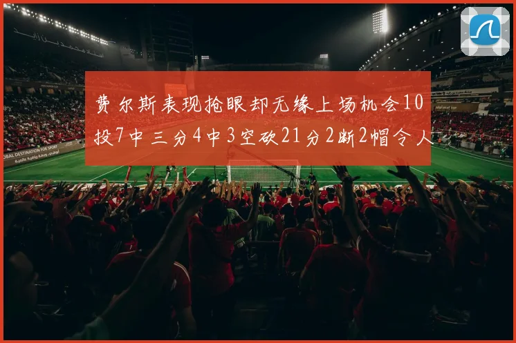 费尔斯表现抢眼却无缘上场机会10投7中三分4中3空砍21分2断2帽令人惋惜