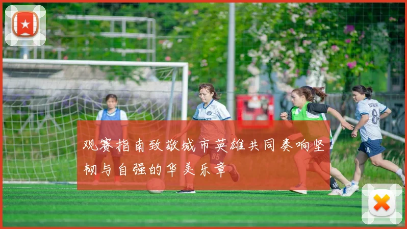 观赛指南致敬城市英雄共同奏响坚韧与自强的华美乐章