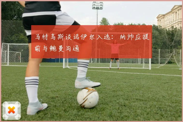 马特乌斯谈诺伊尔入选：纳帅应提前与鲍曼沟通