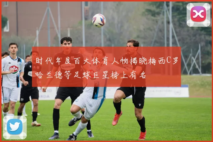 时代年度百大体育人物揭晓梅西C罗哈兰德等足球巨星榜上有名