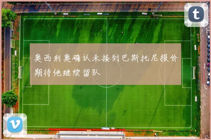 奥西利奥确认未接到巴斯托尼报价期待他继续留队