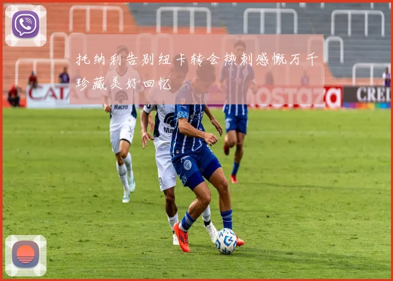托纳利告别纽卡转会热刺感慨万千珍藏美好回忆