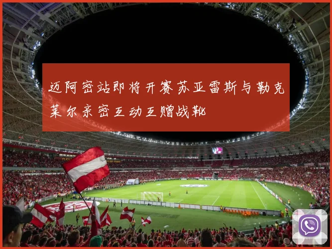 迈阿密站即将开赛苏亚雷斯与勒克莱尔亲密互动互赠战靴